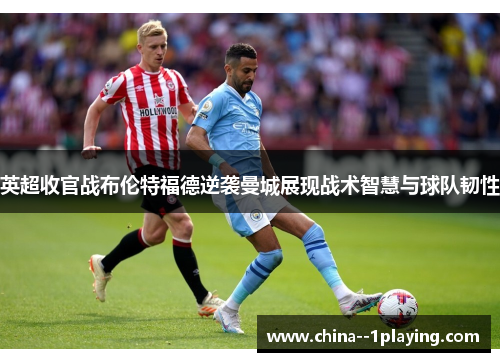英超收官战布伦特福德逆袭曼城展现战术智慧与球队韧性 英超收官战布伦特福德逆袭曼城展现战术智慧与球队韧性