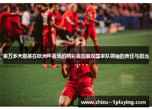 莱万多夫斯基在欧洲杯赛场的精彩表现展现国家队领袖的责任与担当 莱万多夫斯基在欧洲杯赛场的精彩表现展现国家队领袖的责任与担当
