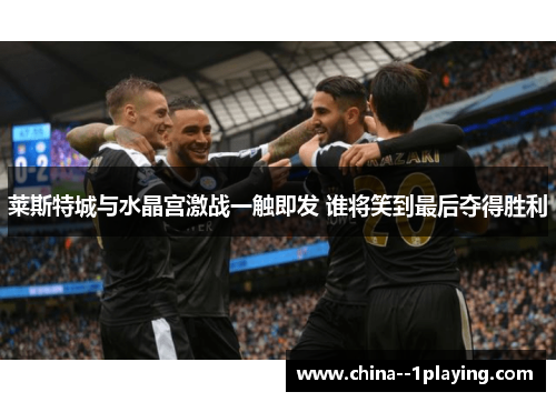 莱斯特城与水晶宫激战一触即发 谁将笑到最后夺得胜利