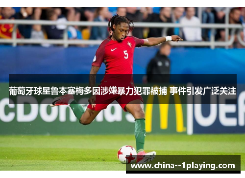 葡萄牙球星鲁本塞梅多因涉嫌暴力犯罪被捕 事件引发广泛关注 葡萄牙球星鲁本塞梅多因涉嫌暴力犯罪被捕 事件引发广泛关注