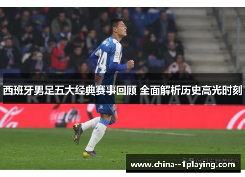 西班牙男足五大经典赛事回顾 全面解析历史高光时刻