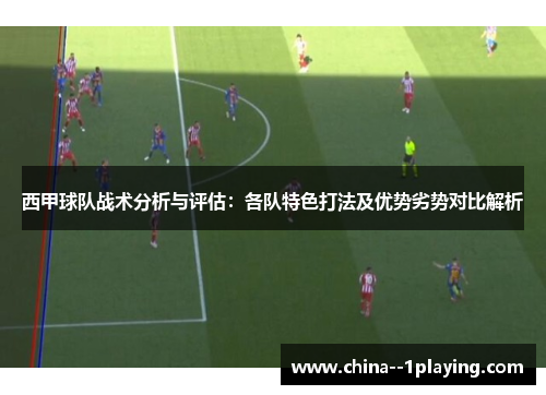 西甲球队战术分析与评估：各队特色打法及优势劣势对比解析