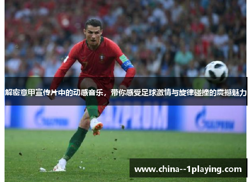 解密意甲宣传片中的动感音乐，带你感受足球激情与旋律碰撞的震撼魅力
