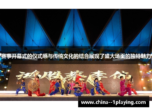 赛事开幕式的仪式感与传统文化的结合展现了盛大场面的独特魅力 赛事开幕式的仪式感与传统文化的结合展现了盛大场面的独特魅力