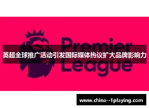 英超全球推广活动引发国际媒体热议扩大品牌影响力