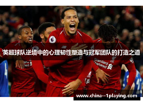 英超球队逆境中的心理韧性塑造与冠军团队的打造之道