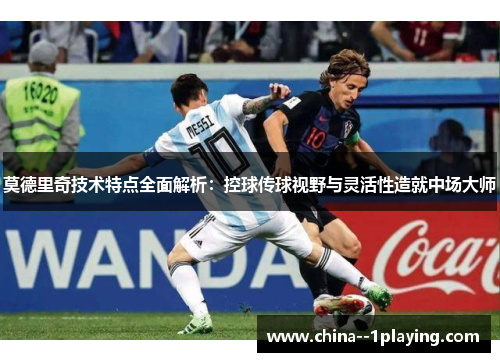 莫德里奇技术特点全面解析：控球传球视野与灵活性造就中场大师