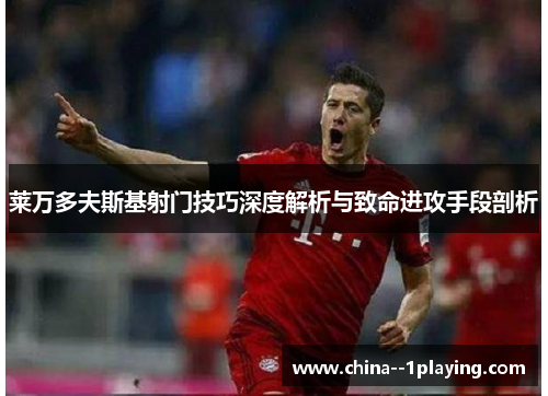 莱万多夫斯基射门技巧深度解析与致命进攻手段剖析 莱万多夫斯基射门技巧深度解析与致命进攻手段剖析