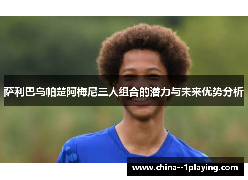 萨利巴乌帕楚阿梅尼三人组合的潜力与未来优势分析