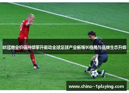 欧冠商业价值持续攀升驱动全球足球产业新增长格局与品牌生态升级 欧冠商业价值持续攀升驱动全球足球产业新增长格局与品牌生态升级