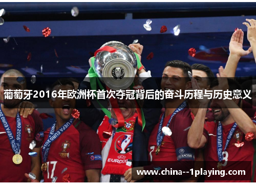 葡萄牙2016年欧洲杯首次夺冠背后的奋斗历程与历史意义 葡萄牙2016年欧洲杯首次夺冠背后的奋斗历程与历史意义