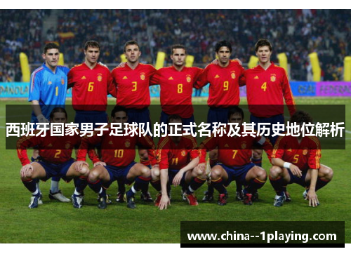 西班牙国家男子足球队的正式名称及其历史地位解析 西班牙国家男子足球队的正式名称及其历史地位解析