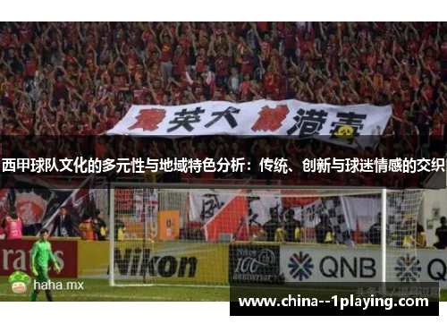 西甲球队文化的多元性与地域特色分析:传统、创新与球迷情感的交织 西甲球队文化的多元性与地域特色分析:传统、创新与球迷情感的交织