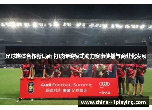 足球媒体合作新局面 打破传统模式助力赛事传播与商业化发展 足球媒体合作新局面 打破传统模式助力赛事传播与商业化发展