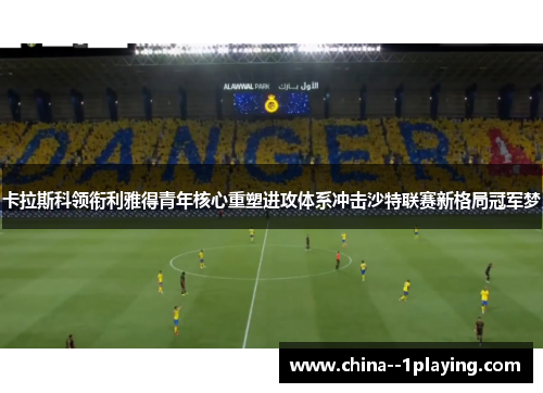 卡拉斯科领衔利雅得青年核心重塑进攻体系冲击沙特联赛新格局冠军梦 卡拉斯科领衔利雅得青年核心重塑进攻体系冲击沙特联赛新格局冠军梦