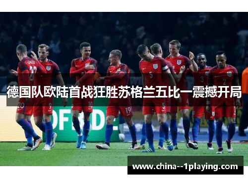 德国队欧陆首战狂胜苏格兰五比一震撼开局