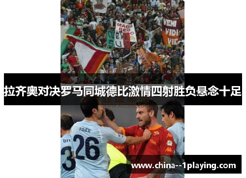 拉齐奥对决罗马同城德比激情四射胜负悬念十足