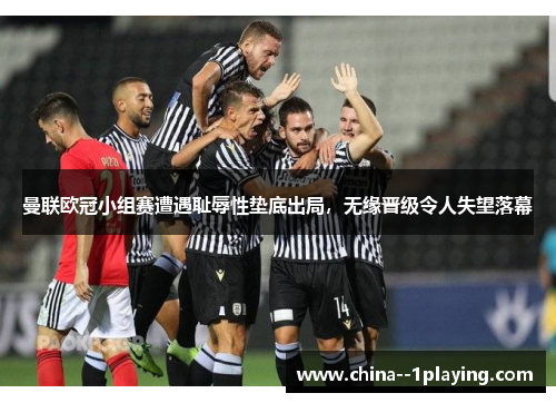 曼联欧冠小组赛遭遇耻辱性垫底出局，无缘晋级令人失望落幕