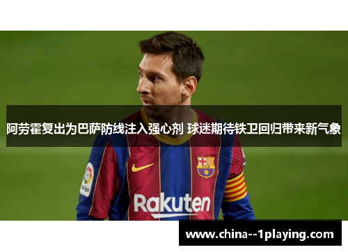 阿劳霍复出为巴萨防线注入强心剂 球迷期待铁卫回归带来新气象