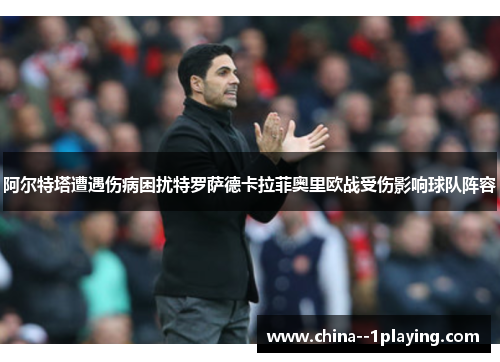 阿尔特塔遭遇伤病困扰特罗萨德卡拉菲奥里欧战受伤影响球队阵容