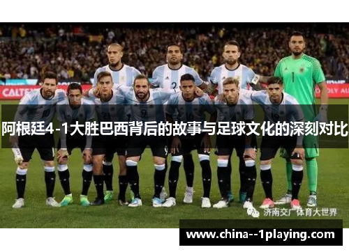 阿根廷4-1大胜巴西背后的故事与足球文化的深刻对比