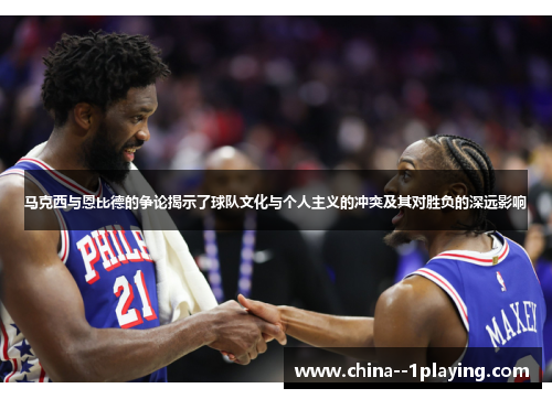 马克西与恩比德的争论揭示了球队文化与个人主义的冲突及其对胜负的深远影响