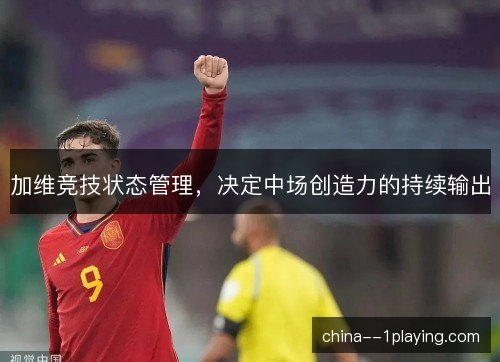 加维竞技状态管理，决定中场创造力的持续输出